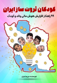 کودکان ثروت ساز ایران: ۹۹راهکار افزایش هوش مالی والد و کودک - نویسنده: مریم اعیان - ناشر: مانیان