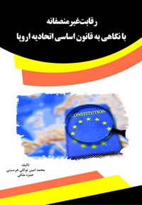 رقابت غیرمنصفانه با نگاهی به قانون اساسی اتحادیه اروپا - نویسنده: محمدامین توکلی هرسینی - ناشر: قانون یار